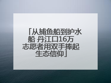 从捕鱼船到护水船 丹江口16万志愿者用双手捧起生态信仰