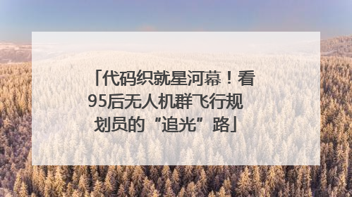 代码织就星河幕！看95后无人机群飞行规划员的“追光”路