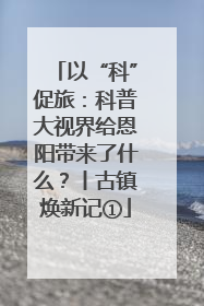 以“科”促旅：科普大视界给恩阳带来了什么？丨古镇焕新记①