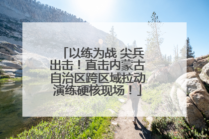 以练为战 尖兵出击！直击内蒙古自治区跨区域拉动演练硬核现场！