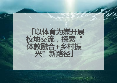 以体育为媒开展校地交流，探索“体教融合+乡村振兴”新路径