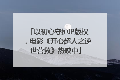 以初心守护IP版权，电影《开心超人之逆世营救》热映中