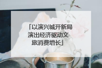 以演兴城开新局 演出经济驱动文旅消费增长