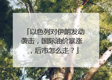 以色列对伊朗发动袭击，国际油价暴涨，后市怎么走？