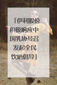 伊利股份积极响应中国乳协号召 发起全民饮奶倡导