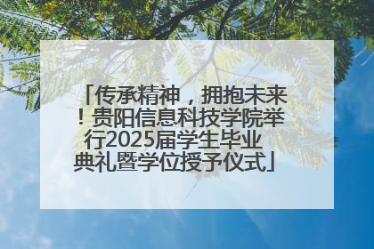 传承精神，拥抱未来！贵阳信息科技学院举行2025届学生毕业典礼暨学位授予仪式