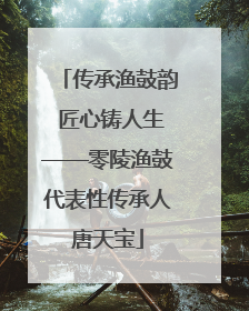 传承渔鼓韵 匠心铸人生——零陵渔鼓代表性传承人唐天宝