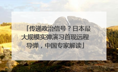 传递政治信号？日本最大规模实弹演习首现远程导弹，中国专家解读