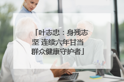 叶志忠：身残志坚 连续六年甘当群众健康守护者
