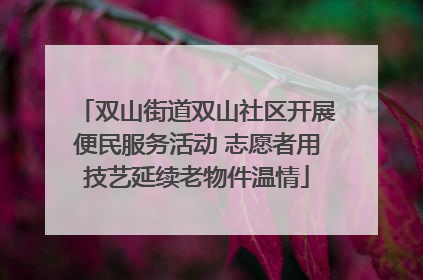 双山街道双山社区开展便民服务活动 志愿者用技艺延续老物件温情