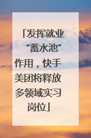 发挥就业“蓄水池”作用，快手美团将释放多领域实习岗位