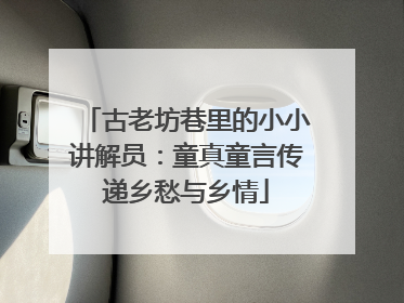 古老坊巷里的小小讲解员：童真童言传递乡愁与乡情