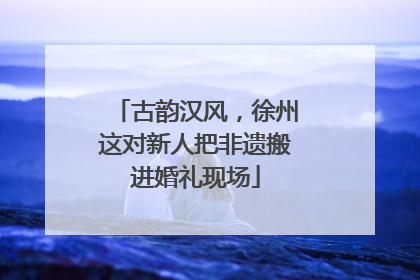 古韵汉风，徐州这对新人把非遗搬进婚礼现场