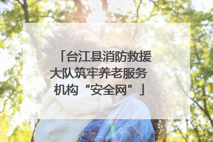 台江县消防救援大队筑牢养老服务机构“安全网”