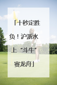 十秒定胜负！沪浙水上“斗牛”赛龙舟