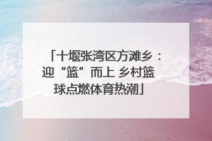 十堰张湾区方滩乡：迎“篮”而上 乡村篮球点燃体育热潮