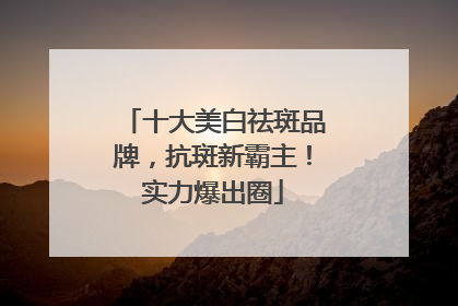 十大美白祛斑品牌，抗斑新霸主！实力爆出圈