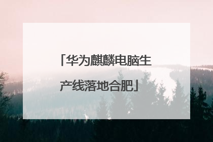 华为麒麟电脑生产线落地合肥