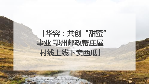 华容：共创“甜蜜”事业 鄂州邮政帮庄屋村线上线下卖西瓜