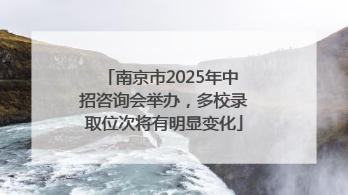 南京市2025年中招咨询会举办，多校录取位次将有明显变化