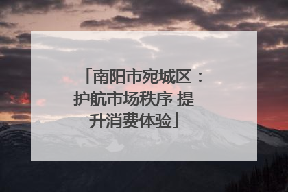 南阳市宛城区：护航市场秩序 提升消费体验