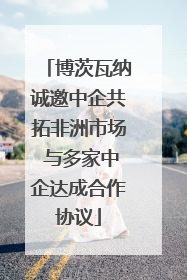 博茨瓦纳诚邀中企共拓非洲市场 与多家中企达成合作协议