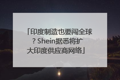 印度制造也要闯全球？Shein据悉将扩大印度供应商网络