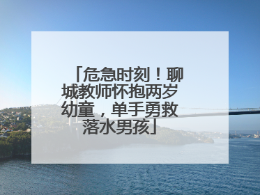 危急时刻！聊城教师怀抱两岁幼童，单手勇救落水男孩