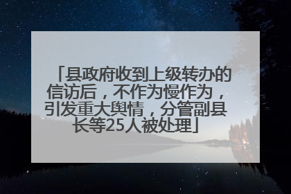 县政府收到上级转办的信访后，不作为慢作为，引发重大舆情，分管副县长等25人被处理