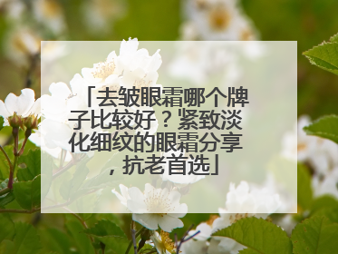 去皱眼霜哪个牌子比较好？紧致淡化细纹的眼霜分享，抗老首选