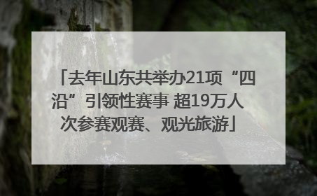 去年山东共举办21项“四沿”引领性赛事 超19万人次参赛观赛、观光旅游