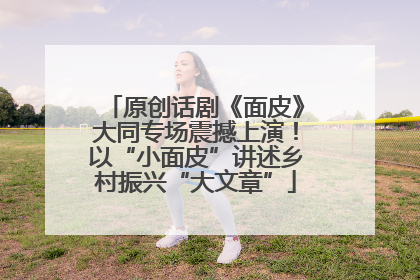 原创话剧《面皮》大同专场震撼上演！以“小面皮”讲述乡村振兴“大文章”