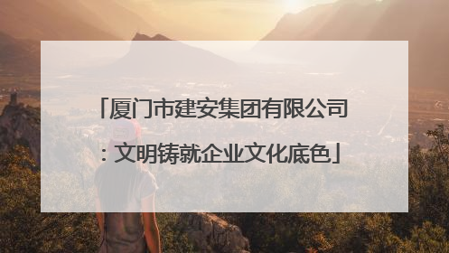 厦门市建安集团有限公司：文明铸就企业文化底色