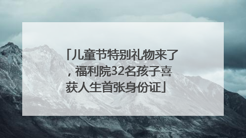 儿童节特别礼物来了，福利院32名孩子喜获人生首张身份证