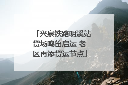 兴泉铁路明溪站货场鸣笛启运 老区再添货运节点