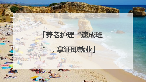 养老护理“速成班”，拿证即就业