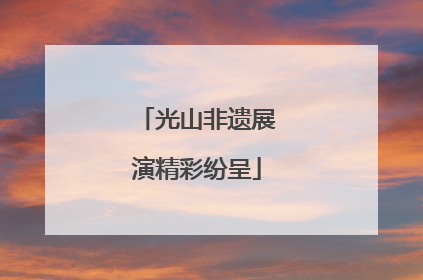 光山非遗展演精彩纷呈