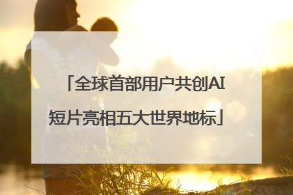 全球首部用户共创AI短片亮相五大世界地标
