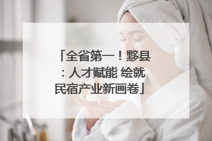 全省第一！黟县：人才赋能 绘就民宿产业新画卷