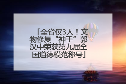 全省仅3人！文物修复“神手”郭汉中荣获第九届全国道德模范称号