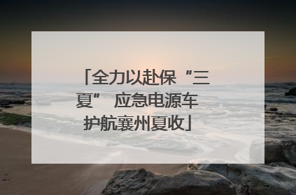 全力以赴保“三夏” 应急电源车护航襄州夏收