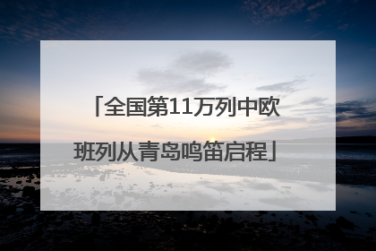 全国第11万列中欧班列从青岛鸣笛启程