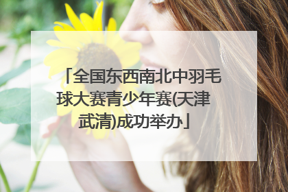 全国东西南北中羽毛球大赛青少年赛(天津武清)成功举办
