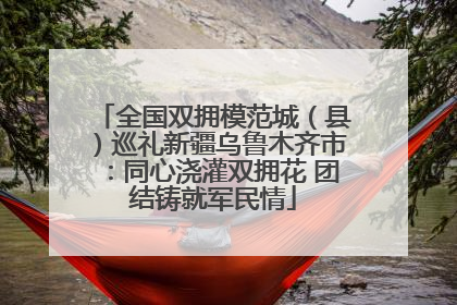 全国双拥模范城（县）巡礼新疆乌鲁木齐市：同心浇灌双拥花 团结铸就军民情