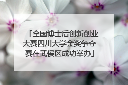 全国博士后创新创业大赛四川大学金奖争夺赛在武侯区成功举办