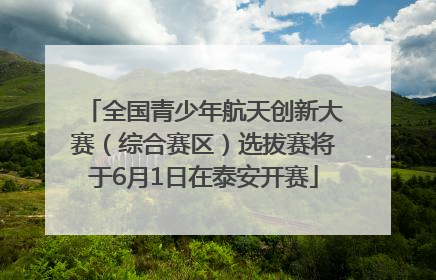 全国青少年航天创新大赛（综合赛区）选拔赛将于6月1日在泰安开赛