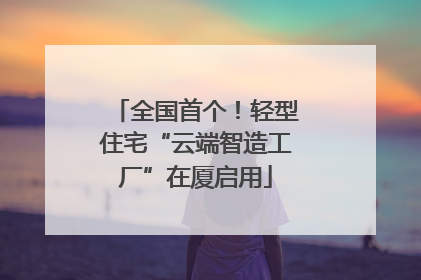 全国首个！轻型住宅“云端智造工厂”在厦启用