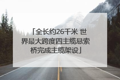 全长约26千米 世界最大跨度四主缆悬索桥完成主缆架设