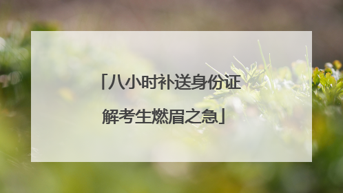 八小时补送身份证 解考生燃眉之急