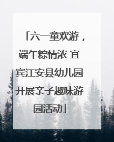 六一童欢游，端午粽情浓 宜宾江安县幼儿园开展亲子趣味游园活动
